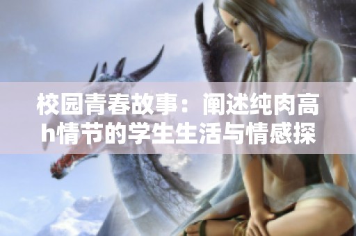 校园青春故事：阐述纯肉高h情节的学生生活与情感探索