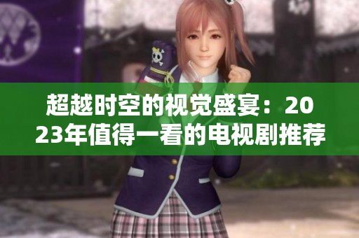 超越时空的视觉盛宴：2023年值得一看的电视剧推荐
