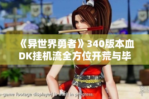 《异世界勇者》340版本血DK挂机流全方位开荒与毕业攻略解析