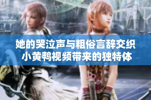 她的哭泣声与粗俗言辞交织 小黄鸭视频带来的独特体验