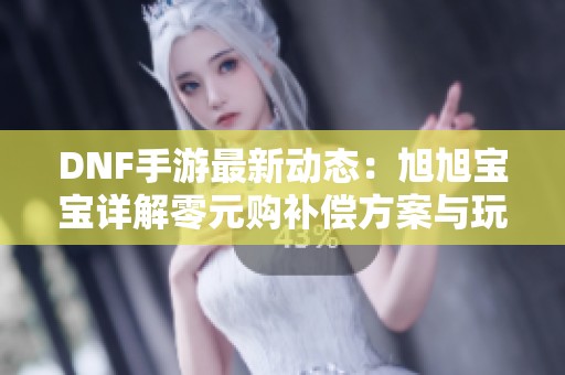 DNF手游最新动态：旭旭宝宝详解零元购补偿方案与玩家福利解析