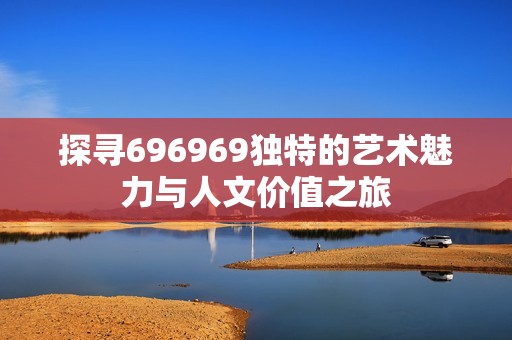 探寻696969独特的艺术魅力与人文价值之旅