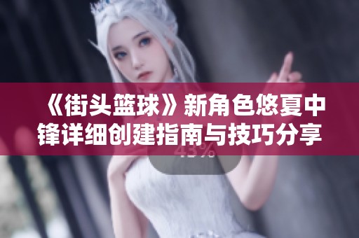 《街头篮球》新角色悠夏中锋详细创建指南与技巧分享