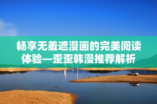 畅享无羞遮漫画的完美阅读体验—歪歪韩漫推荐解析