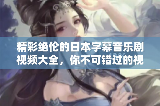 精彩绝伦的日本字幕音乐剧视频大全，你不可错过的视听盛宴