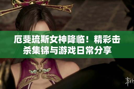 厄斐琉斯女神降临！精彩击杀集锦与游戏日常分享