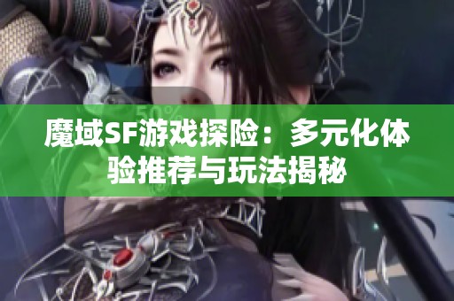 魔域SF游戏探险：多元化体验推荐与玩法揭秘