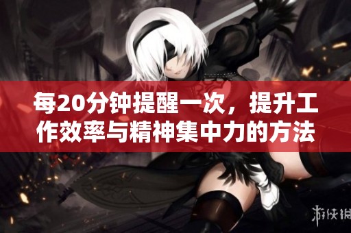 每20分钟提醒一次，提升工作效率与精神集中力的方法