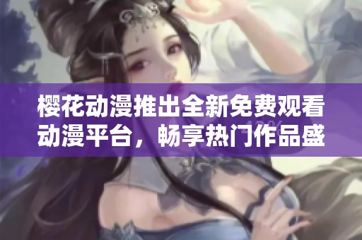 樱花动漫推出全新免费观看动漫平台，畅享热门作品盛宴