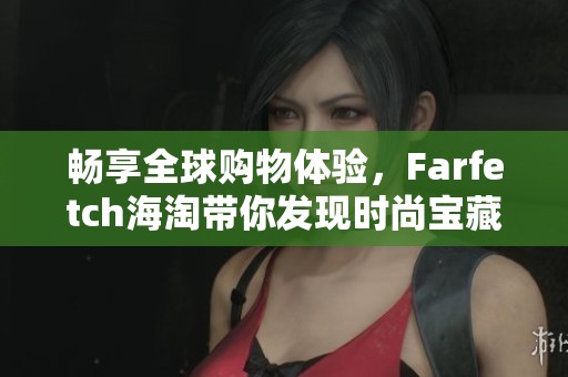 畅享全球购物体验，Farfetch海淘带你发现时尚宝藏