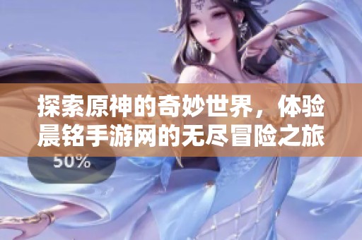 探索原神的奇妙世界，体验晨铭手游网的无尽冒险之旅