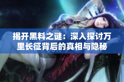 揭开黑料之谜：深入探讨万里长征背后的真相与隐秘