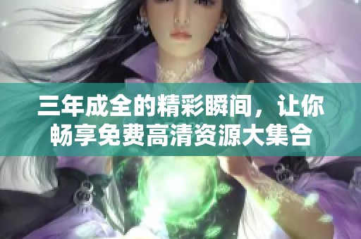 三年成全的精彩瞬间，让你畅享免费高清资源大集合