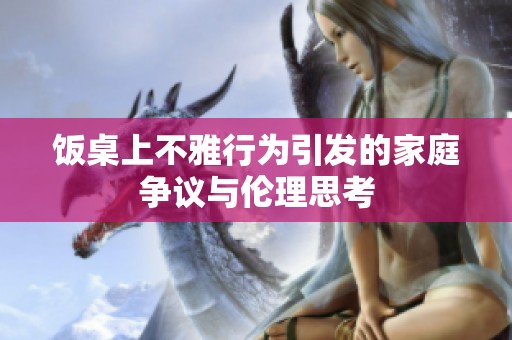 饭桌上不雅行为引发的家庭争议与伦理思考