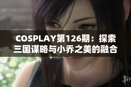 COSPLAY第126期：探索三国谋略与小乔之美的融合