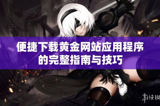 便捷下载黄金网站应用程序的完整指南与技巧