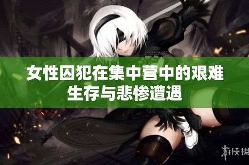 女性囚犯在集中营中的艰难生存与悲惨遭遇