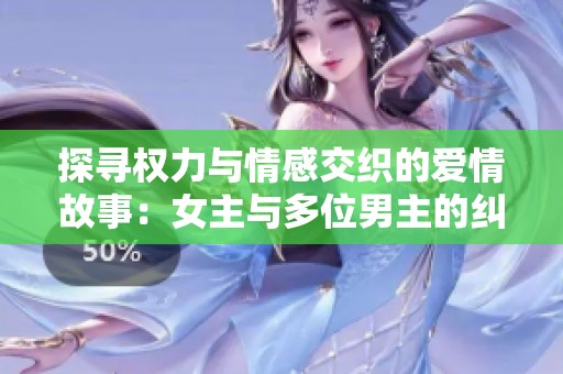 探寻权力与情感交织的爱情故事：女主与多位男主的纠葛与成长