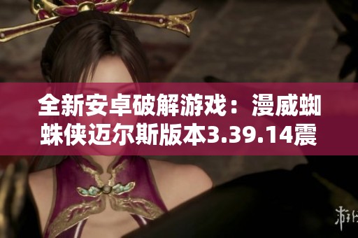 全新安卓破解游戏：漫威蜘蛛侠迈尔斯版本3.39.14震撼来袭