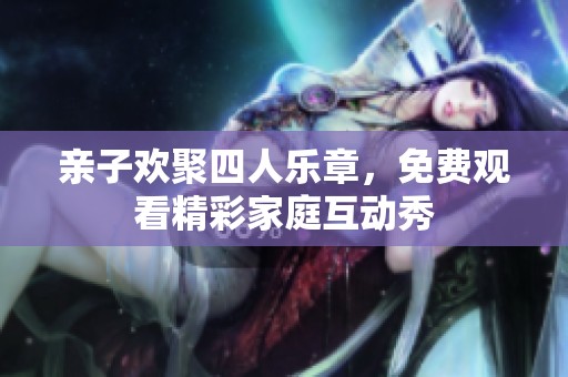 亲子欢聚四人乐章，免费观看精彩家庭互动秀
