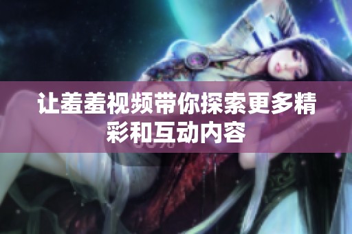 让羞羞视频带你探索更多精彩和互动内容