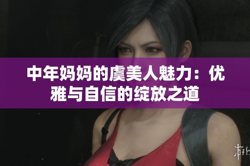 中年妈妈的虞美人魅力：优雅与自信的绽放之道