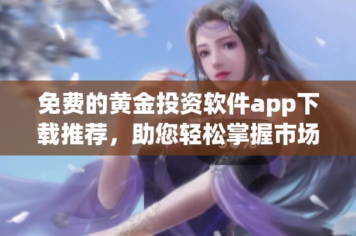 免费的黄金投资软件app下载推荐，助您轻松掌握市场动态