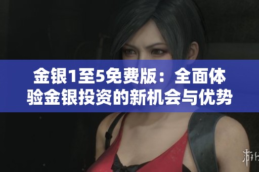 金银1至5免费版：全面体验金银投资的新机会与优势