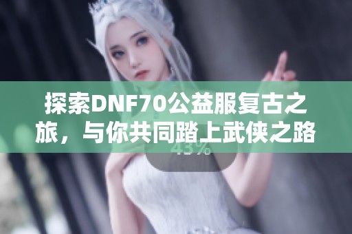 探索DNF70公益服复古之旅，与你共同踏上武侠之路的精彩冒险