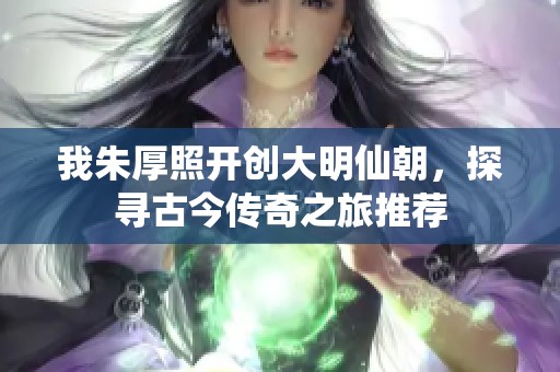 我朱厚照开创大明仙朝，探寻古今传奇之旅推荐