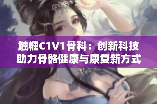 触糖C1V1骨科：创新科技助力骨骼健康与康复新方式