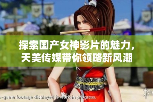探索国产女神影片的魅力，天美传媒带你领略新风潮
