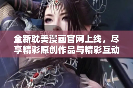 全新耽美漫画官网上线，尽享精彩原创作品与精彩互动社区