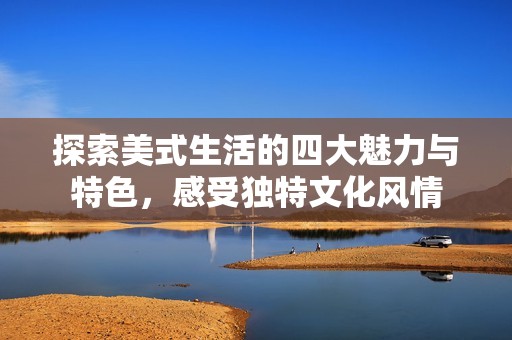 探索美式生活的四大魅力与特色，感受独特文化风情