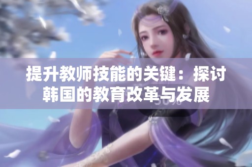 提升教师技能的关键：探讨韩国的教育改革与发展