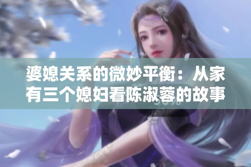 婆媳关系的微妙平衡：从家有三个媳妇看陈淑蓉的故事