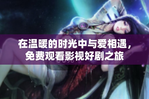 在温暖的时光中与爱相遇，免费观看影视好剧之旅