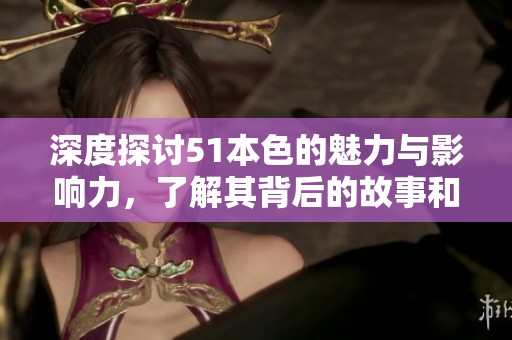 深度探讨51本色的魅力与影响力，了解其背后的故事和意义