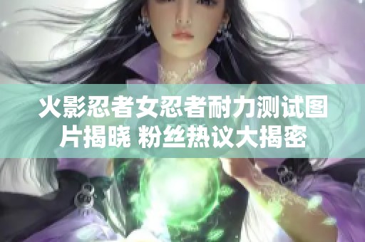 火影忍者女忍者耐力测试图片揭晓 粉丝热议大揭密