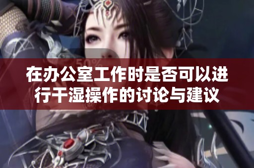 在办公室工作时是否可以进行干湿操作的讨论与建议