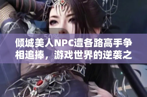 倾城美人NPC遭各路高手争相追捧，游戏世界的逆袭之路