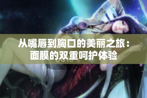 从嘴唇到胸口的美丽之旅：面膜的双重呵护体验