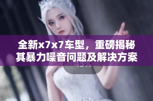 全新x7x7车型，重磅揭秘其暴力噪音问题及解决方案