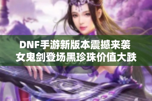 DNF手游新版本震撼来袭 女鬼剑登场黑珍珠价值大跌