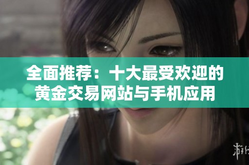 全面推荐：十大最受欢迎的黄金交易网站与手机应用