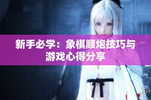 新手必学：象棋顺炮技巧与游戏心得分享