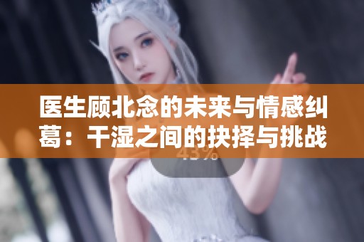 医生顾北念的未来与情感纠葛：干湿之间的抉择与挑战