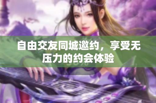 自由交友同城邀约，享受无压力的约会体验