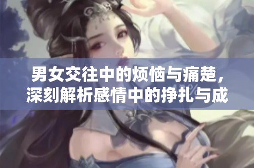 男女交往中的烦恼与痛楚，深刻解析感情中的挣扎与成长