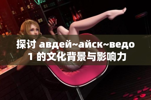 探讨 авдей~айск~ведо 1 的文化背景与影响力